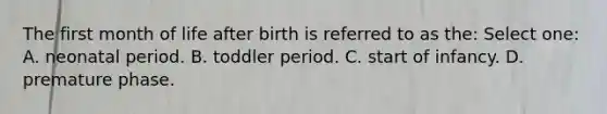 The first month of life after birth is referred to as the: Select one: A. neonatal period. B. toddler period. C. start of infancy. D. premature phase.