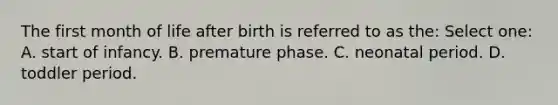 The first month of life after birth is referred to as the: Select one: A. start of infancy. B. premature phase. C. neonatal period. D. toddler period.