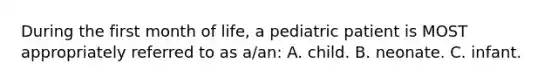 During the first month of life, a pediatric patient is MOST appropriately referred to as a/an: A. child. B. neonate. C. infant.