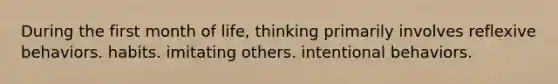 During the first month of life, thinking primarily involves reflexive behaviors. habits. imitating others. intentional behaviors.