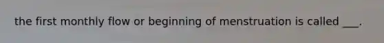 the first monthly flow or beginning of menstruation is called ___.