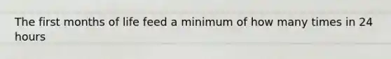 The first months of life feed a minimum of how many times in 24 hours