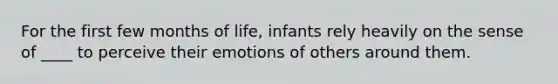 For the first few months of life, infants rely heavily on the sense of ____ to perceive their emotions of others around them.