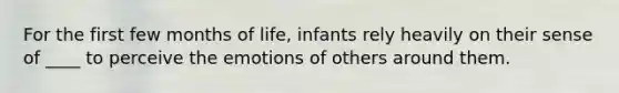 For the first few months of life, infants rely heavily on their sense of ____ to perceive the emotions of others around them.