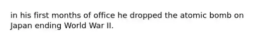 in his first months of office he dropped the atomic bomb on Japan ending World War II.
