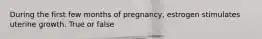 During the first few months of pregnancy, estrogen stimulates uterine growth. True or false