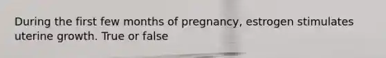 During the first few months of pregnancy, estrogen stimulates uterine growth. True or false