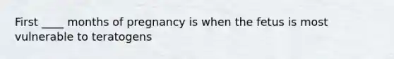 First ____ months of pregnancy is when the fetus is most vulnerable to teratogens