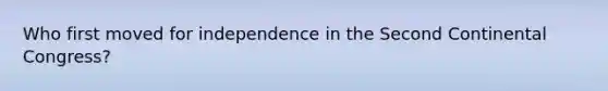 Who first moved for independence in the Second Continental Congress?