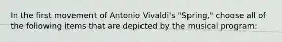 In the first movement of Antonio Vivaldi's "Spring," choose all of the following items that are depicted by the musical program: