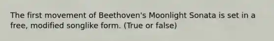 The first movement of Beethoven's Moonlight Sonata is set in a free, modified songlike form. (True or false)