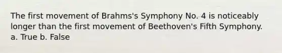 The first movement of Brahms's Symphony No. 4 is noticeably longer than the first movement of Beethoven's Fifth Symphony. a. True b. False