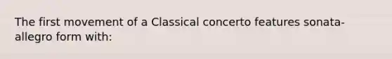 The first movement of a Classical concerto features sonata-allegro form with: