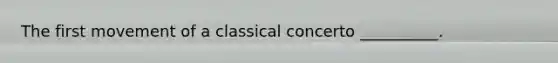 The first movement of a classical concerto __________.