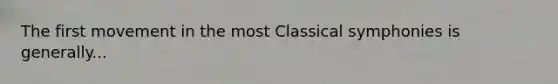 The first movement in the most Classical symphonies is generally...