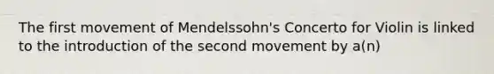 The first movement of Mendelssohn's Concerto for Violin is linked to the introduction of the second movement by a(n)