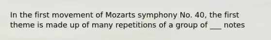 In the first movement of Mozarts symphony No. 40, the first theme is made up of many repetitions of a group of ___ notes