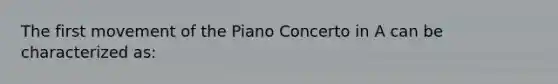 The first movement of the Piano Concerto in A can be characterized as: