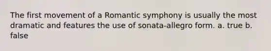 The first movement of a Romantic symphony is usually the most dramatic and features the use of sonata-allegro form. a. true b. false