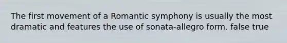 The first movement of a Romantic symphony is usually the most dramatic and features the use of sonata-allegro form. false true