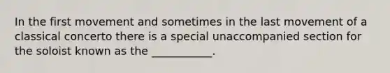 In the first movement and sometimes in the last movement of a classical concerto there is a special unaccompanied section for the soloist known as the ___________.