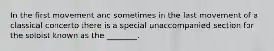 In the first movement and sometimes in the last movement of a classical concerto there is a special unaccompanied section for the soloist known as the ________.