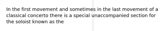 In the first movement and sometimes in the last movement of a classical concerto there is a special unaccompanied section for the soloist known as the