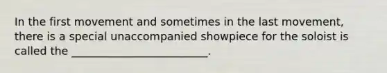 In the first movement and sometimes in the last movement, there is a special unaccompanied showpiece for the soloist is called the _________________________.