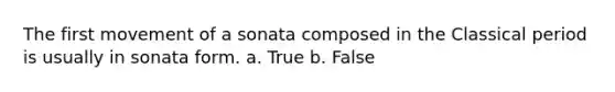 The first movement of a sonata composed in the Classical period is usually in sonata form. a. True b. False