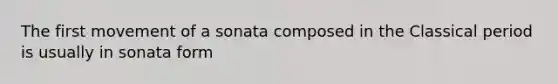 The first movement of a sonata composed in the Classical period is usually in sonata form