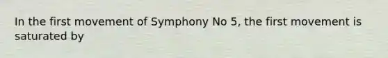 In the first movement of Symphony No 5, the first movement is saturated by