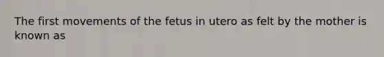 The first movements of the fetus in utero as felt by the mother is known as