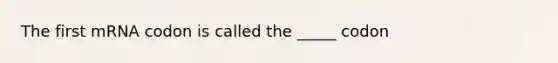 The first mRNA codon is called the _____ codon