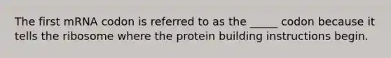 The first mRNA codon is referred to as the _____ codon because it tells the ribosome where the protein building instructions begin.