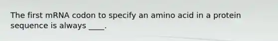 The first mRNA codon to specify an amino acid in a protein sequence is always ____.