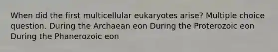 When did the first multicellular eukaryotes arise? Multiple choice question. During the Archaean eon During the Proterozoic eon During the Phanerozoic eon