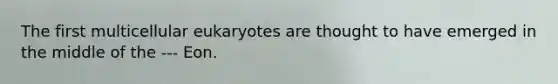 The first multicellular eukaryotes are thought to have emerged in the middle of the --- Eon.