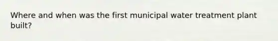 Where and when was the first municipal water treatment plant built?