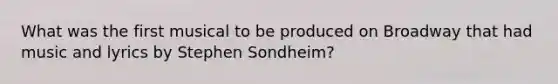 What was the first musical to be produced on Broadway that had music and lyrics by Stephen Sondheim?