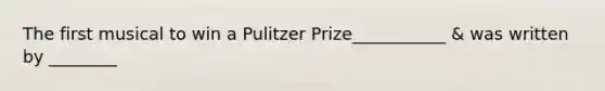 The first musical to win a Pulitzer Prize___________ & was written by ________