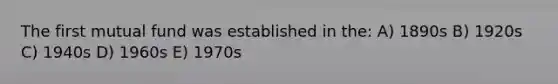 The first mutual fund was established in the: A) 1890s B) 1920s C) 1940s D) 1960s E) 1970s