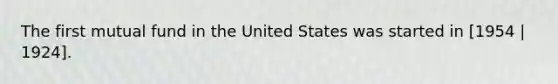 The first mutual fund in the United States was started in [1954 | 1924].
