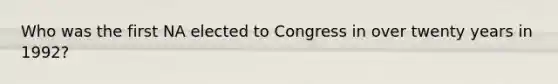 Who was the first NA elected to Congress in over twenty years in 1992?