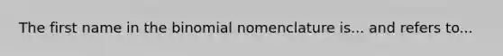 The first name in the binomial nomenclature is... and refers to...