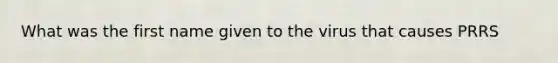What was the first name given to the virus that causes PRRS