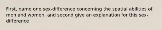 First, name one sex-difference concerning the spatial abilities of men and women, and second give an explanation for this sex-difference