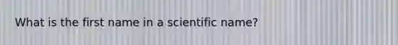 What is the first name in a scientific name?