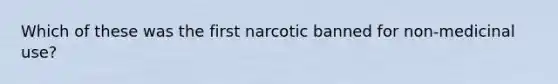 Which of these was the first narcotic banned for non-medicinal use?