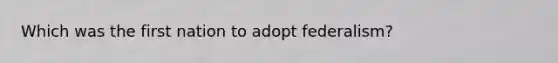 Which was the first nation to adopt federalism?
