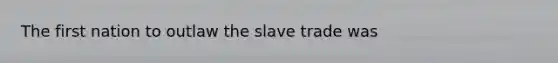 The first nation to outlaw the slave trade was